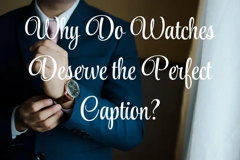 why do watches deserve the perfect caption